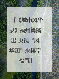 《城市风华录》福州篇播出 央视“风华团”来榕享福气