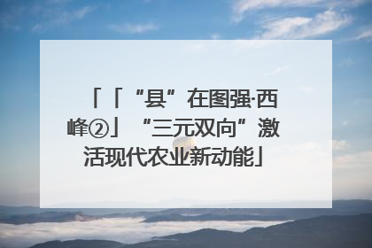 「“县”在图强·西峰②」“三元双向”激活现代农业新动能