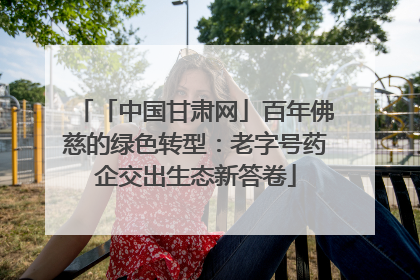 「中国甘肃网」百年佛慈的绿色转型：老字号药企交出生态新答卷