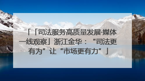 「司法服务高质量发展·媒体一线观察」浙江金华：“司法更有为”让“市场更有力”