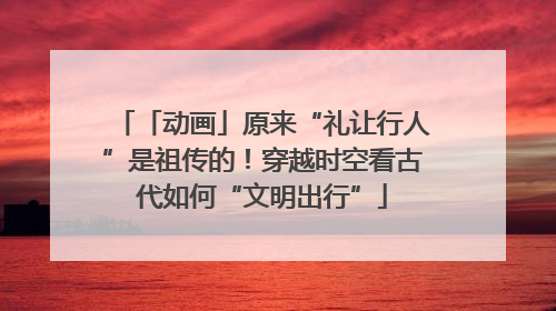 「动画」原来“礼让行人”是祖传的！穿越时空看古代如何“文明出行”