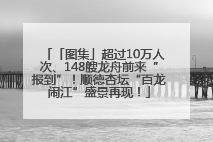 「图集」超过10万人次、148艘龙舟前来“报到”！顺德杏坛“百龙闹江”盛景再现！