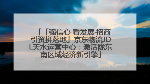「强信心 看发展·招商引资拼落地」京东物流JDL天水运营中心：激活陇东南区域经济新引擎