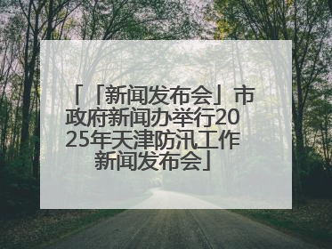 「新闻发布会」市政府新闻办举行2025年天津防汛工作新闻发布会