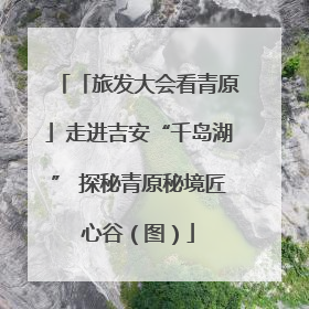 「旅发大会看青原」走进吉安“千岛湖” 探秘青原秘境匠心谷（图）
