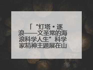 “灯塔 • 逐浪——文圣常的海浪科学人生”科学家精神主题展在山东省科技馆启幕