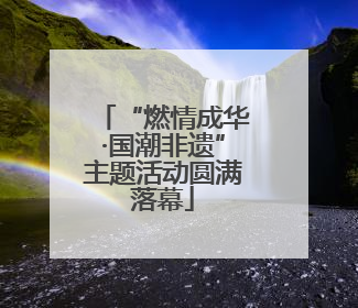 “燃情成华·国潮非遗”主题活动圆满落幕