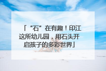 “石”在有趣！印江这所幼儿园，用石头开启孩子的多彩世界