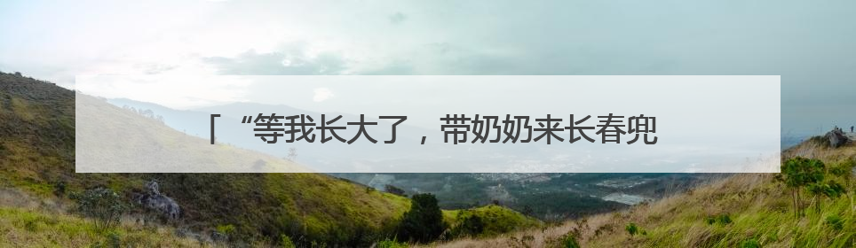 “等我长大了，带奶奶来长春兜风”——24名留守儿童研学记
