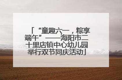 “童趣六一,粽享端午”——海阳市二十里店镇中心幼儿园举行双节同庆活动