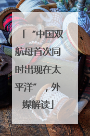 “中国双航母首次同时出现在太平洋”，外媒解读