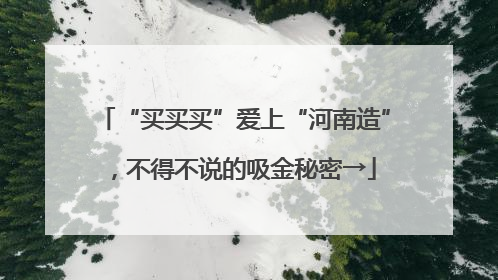 “买买买”爱上“河南造”，不得不说的吸金秘密→