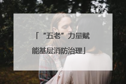 “五老”力量赋能基层消防治理