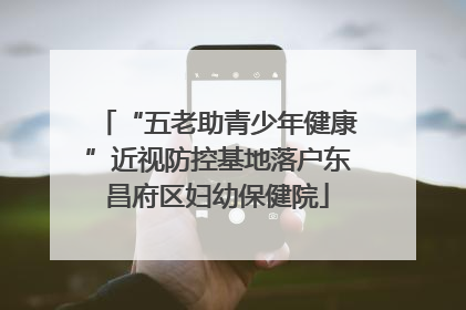 “五老助青少年健康”近视防控基地落户东昌府区妇幼保健院
