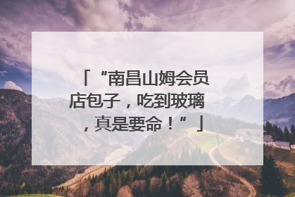 “南昌山姆会员店包子，吃到玻璃，真是要命！”