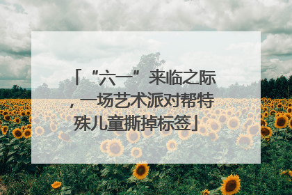 “六一”来临之际，一场艺术派对帮特殊儿童撕掉标签