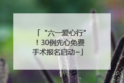 “六一爱心行”！30例先心免费手术报名启动~