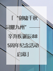 “剑啸千秋 词耀九州”——辛弃疾诞辰885周年纪念活动启幕