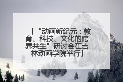 “动画新纪元：教育、科技、文化的跨界共生”研讨会在吉林动画学院举行