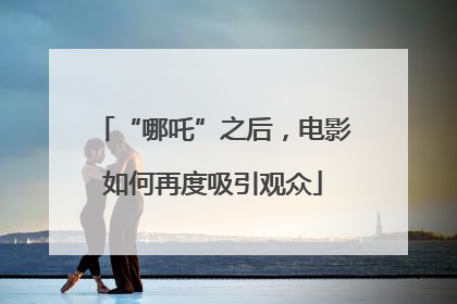 “哪吒”之后，电影如何再度吸引观众