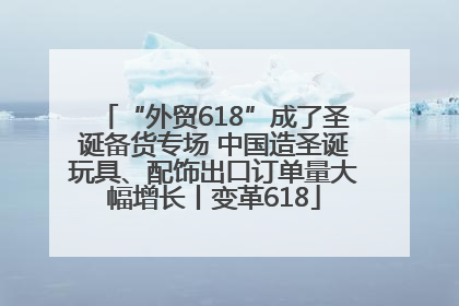 “外贸618”成了圣诞备货专场 中国造圣诞玩具、配饰出口订单量大幅增长丨变革618