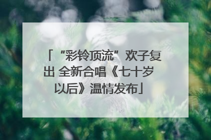 “彩铃顶流”欢子复出 全新合唱《七十岁以后》温情发布