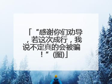“感谢你们劝导，若这次成行，我说不定真的会被骗！”(图)