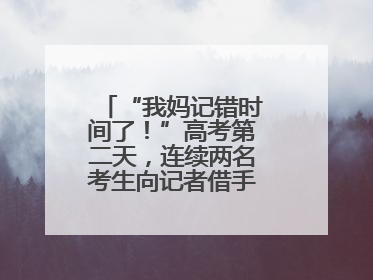 “我妈记错时间了！”高考第二天，连续两名考生向记者借手机联系家长