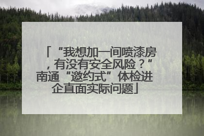 “我想加一间喷漆房，有没有安全风险？”南通“邀约式”体检进企直面实际问题
