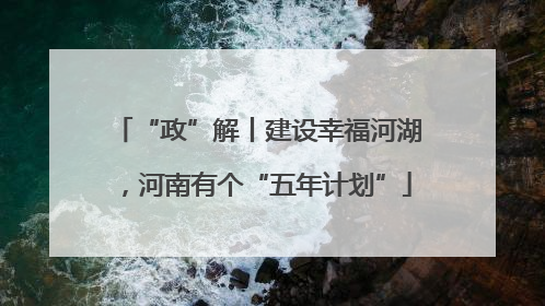 “政”解丨建设幸福河湖，河南有个“五年计划”