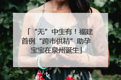 “无”中生有！福建首例“跨市供精”助孕宝宝在泉州诞生