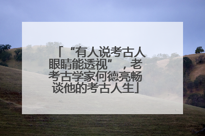 “有人说考古人眼睛能透视”，老考古学家何德亮畅谈他的考古人生