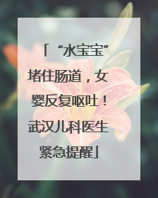 “水宝宝”堵住肠道，女婴反复呕吐！武汉儿科医生紧急提醒