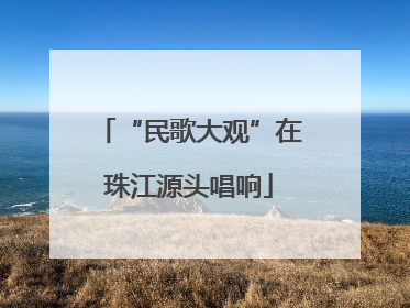 “民歌大观”在珠江源头唱响