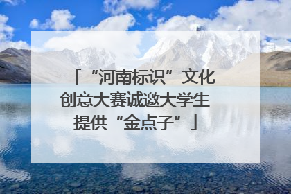 “河南标识”文化创意大赛诚邀大学生提供“金点子”