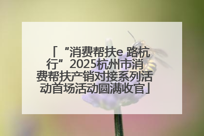 “消费帮扶e 路杭行”2025杭州市消费帮扶产销对接系列活动首场活动圆满收官