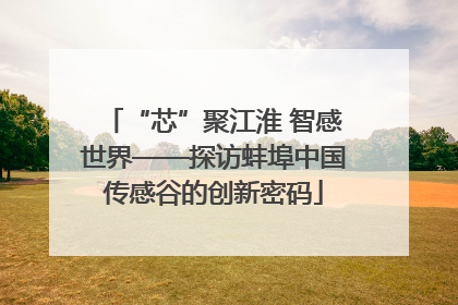 “芯”聚江淮 智感世界——探访蚌埠中国传感谷的创新密码