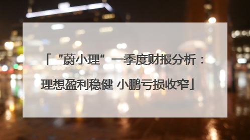 “蔚小理”一季度财报分析：理想盈利稳健 小鹏亏损收窄