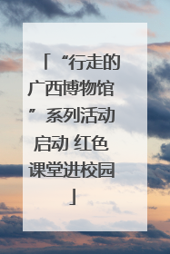 “行走的广西博物馆”系列活动启动 红色课堂进校园