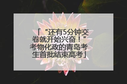 “还有5分钟交卷就开始兴奋！”考物化政的青岛考生首批结束高考