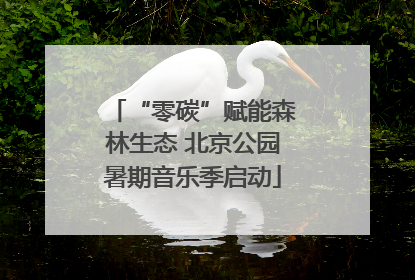 “零碳”赋能森林生态 北京公园暑期音乐季启动