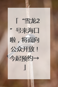“雪龙2”号来海口啦，将面向公众开放！今起预约→