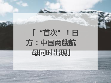 “首次”！日方：中国两艘航母同时出现
