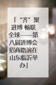 “齐”聚进博 畅联全球——第八届进博会招商路演在山东临沂举办