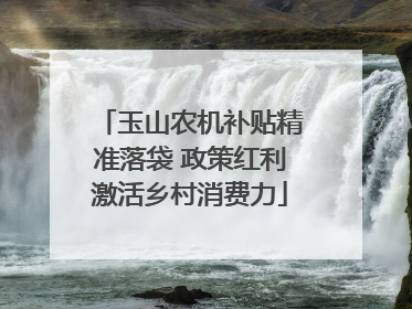 玉山农机补贴精准落袋 政策红利激活乡村消费力