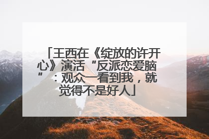 王西在《绽放的许开心》演活“反派恋爱脑”：观众一看到我，就觉得不是好人