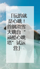 玩的就是心跳！首钢滑雪大跳台“顽酷心跳塔”试运营