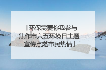 环保需要你我参与 焦作市六五环境日主题宣传点燃市民热情