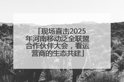 现场直击2025年河南移动泛全联盟合作伙伴大会，看运营商的生态共建