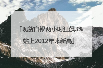 现货白银两小时狂飙3% 站上2012年来新高